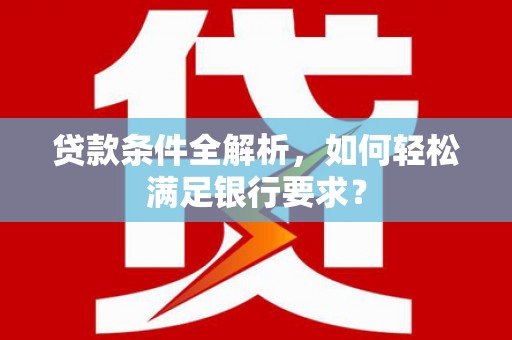 阿勒泰贷款条件全解析，如何轻松满足银行要求？