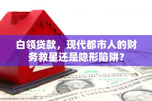 越城白领贷款，现代都市人的财务救星还是隐形陷阱？