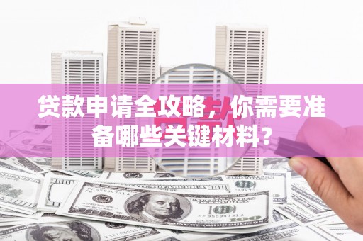 乡城贷款申请全攻略，你需要准备哪些关键材料？