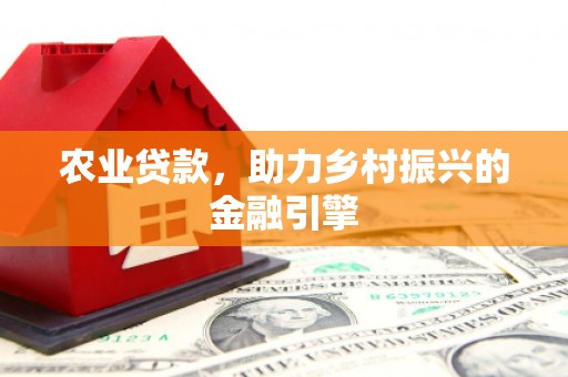 邛崃农业贷款，助力乡村振兴的金融引擎