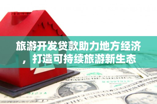 富县旅游开发贷款助力地方经济，打造可持续旅游新生态