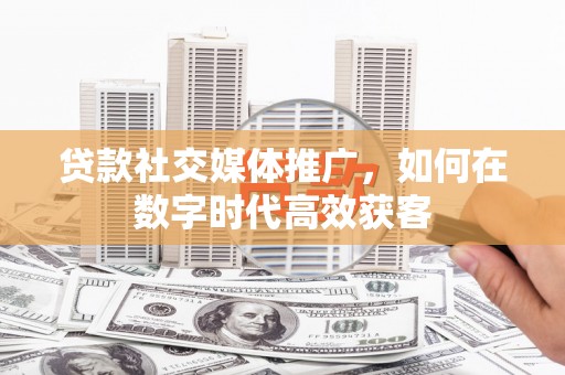 秦安贷款社交媒体推广，如何在数字时代高效获客