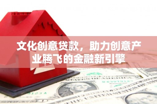 民丰文化创意贷款，助力创意产业腾飞的金融新引擎