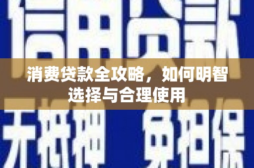 来义消费贷款全攻略，如何明智选择与合理使用