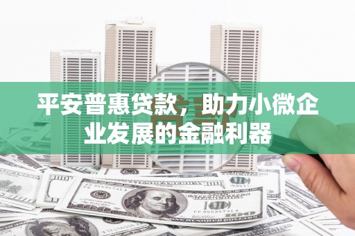 雄安新区平安普惠贷款，助力小微企业发展的金融利器