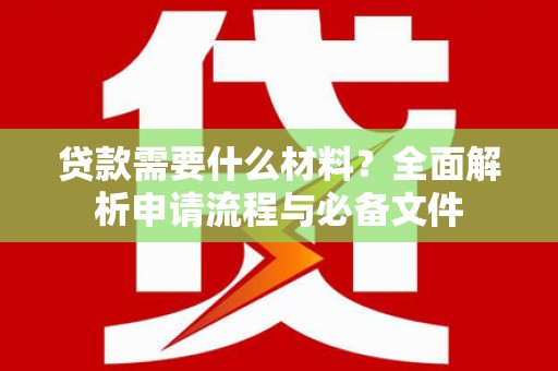 宣化贷款需要什么材料？全面解析申请流程与必备文件
