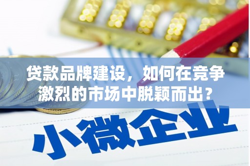 福州贷款品牌建设，如何在竞争激烈的市场中脱颖而出？