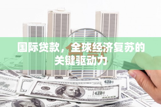 开平国际贷款，全球经济复苏的关键驱动力