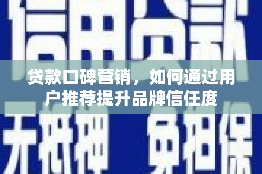 斗门贷款口碑营销，如何通过用户推荐提升品牌信任度