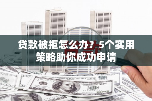 荣县贷款被拒怎么办？5个实用策略助你成功申请