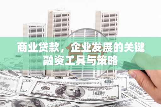 天水商业贷款，企业发展的关键融资工具与策略