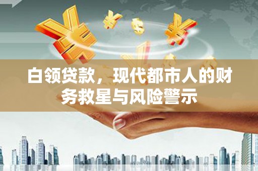 沿滩白领贷款，现代都市人的财务救星与风险警示