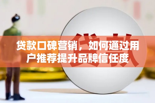 美兰贷款口碑营销，如何通过用户推荐提升品牌信任度