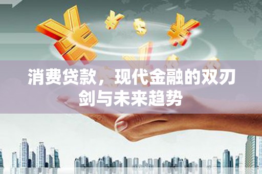 德惠消费贷款，现代金融的双刃剑与未来趋势