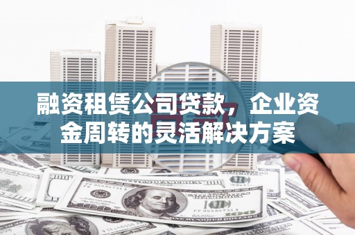资溪融资租赁公司贷款，企业资金周转的灵活解决方案