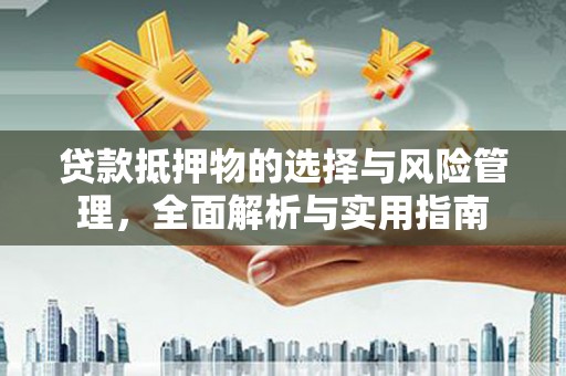 奈曼旗贷款抵押物的选择与风险管理，全面解析与实用指南