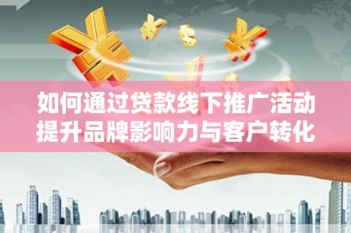 志丹如何通过贷款线下推广活动提升品牌影响力与客户转化率