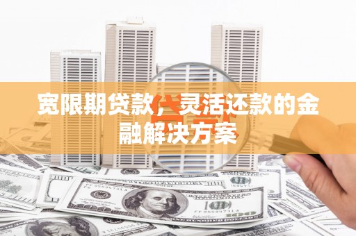 杭锦后旗宽限期贷款，灵活还款的金融解决方案