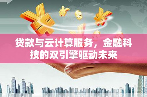 镇安贷款与云计算服务，金融科技的双引擎驱动未来