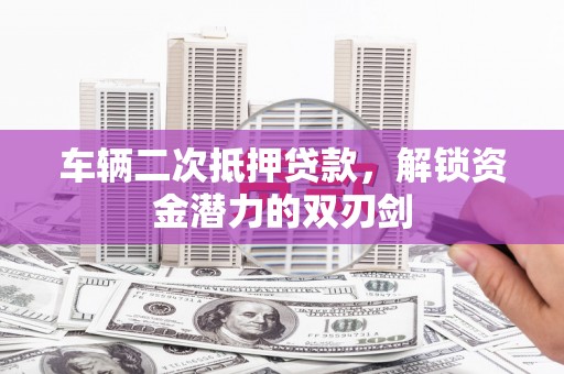 新蔡车辆二次抵押贷款，解锁资金潜力的双刃剑