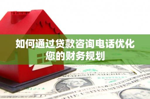 新都如何通过贷款咨询电话优化您的财务规划
