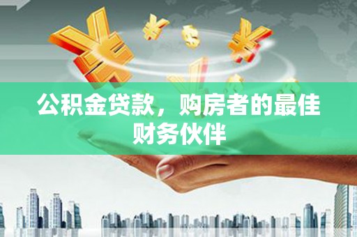 国姓公积金贷款，购房者的最佳财务伙伴