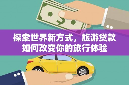 中卫探索世界新方式，旅游贷款如何改变你的旅行体验