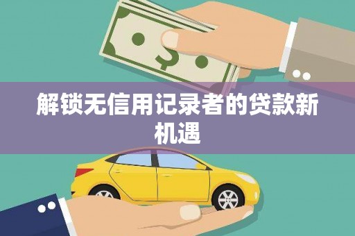 阜康解锁无信用记录者的贷款新机遇