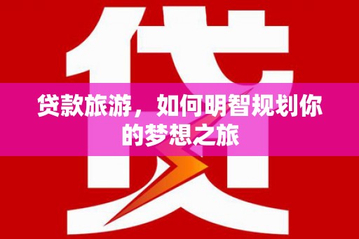 温泉贷款旅游，如何明智规划你的梦想之旅