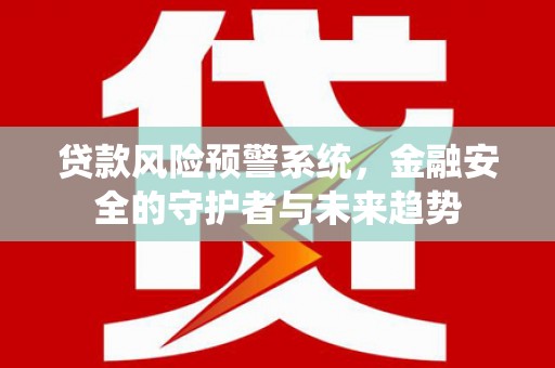 章丘贷款风险预警系统，金融安全的守护者与未来趋势