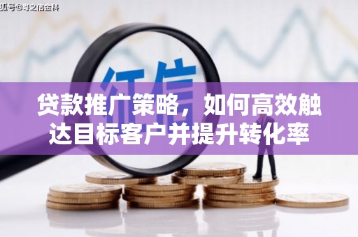 竹南贷款推广策略，如何高效触达目标客户并提升转化率