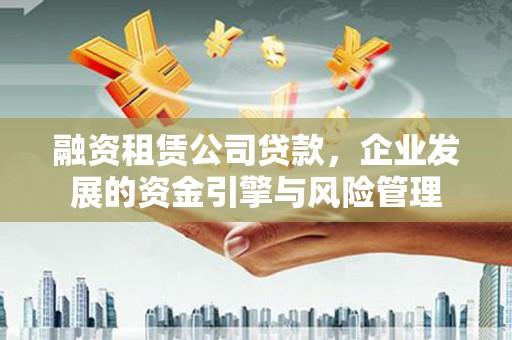 章丘融资租赁公司贷款，企业发展的资金引擎与风险管理