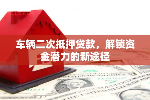 金华车辆二次抵押贷款，解锁资金潜力的新途径