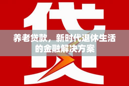 奉化养老贷款，新时代退休生活的金融解决方案
