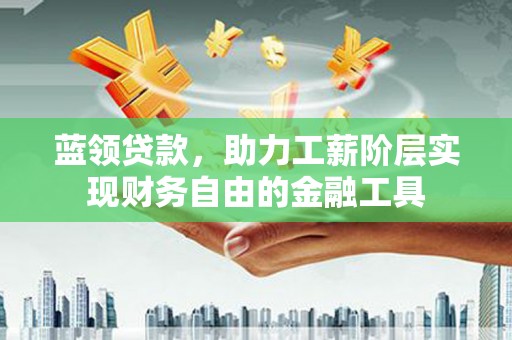 水富蓝领贷款，助力工薪阶层实现财务自由的金融工具