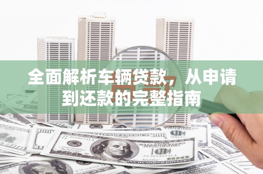 桐城全面解析车辆贷款，从申请到还款的完整指南
