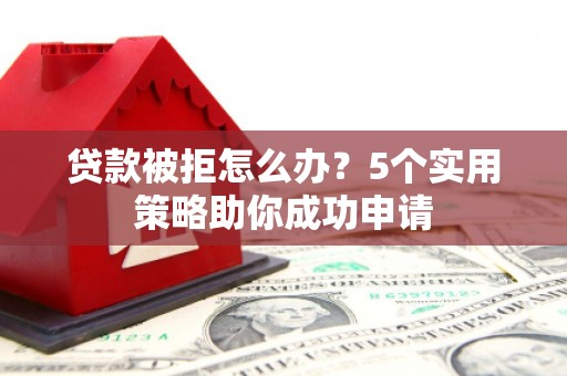 西陵贷款被拒怎么办？5个实用策略助你成功申请