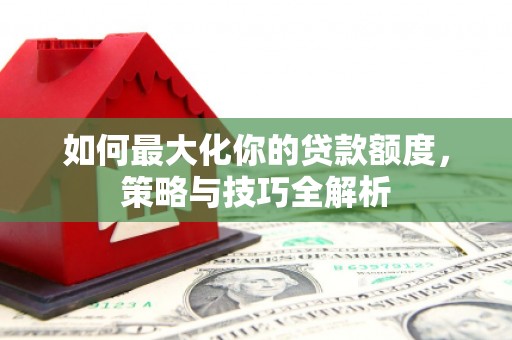 宁城如何最大化你的贷款额度，策略与技巧全解析