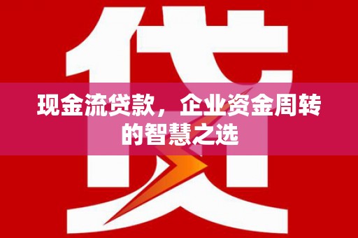 岚山现金流贷款，企业资金周转的智慧之选