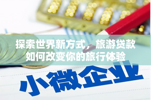 茶山探索世界新方式，旅游贷款如何改变你的旅行体验