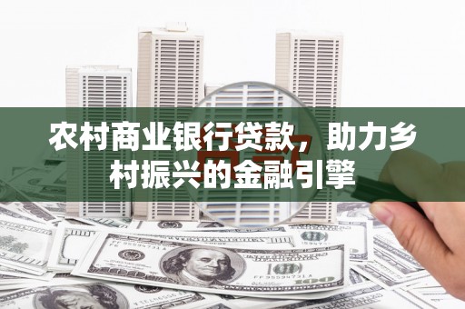 七里河农村商业银行贷款，助力乡村振兴的金融引擎